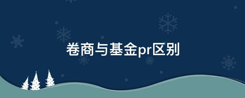 卷商与基金pr区别 卷商与基金pr区别