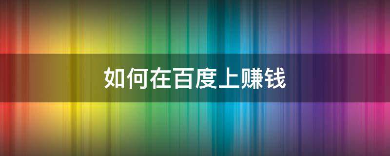 如何在百度上赚钱 百度文章如何赚钱
