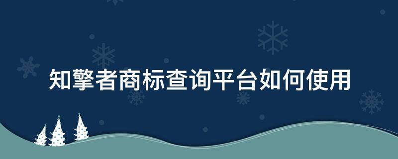 知擎者商标查询平台如何使用 知擎者·商标大数据智能平台