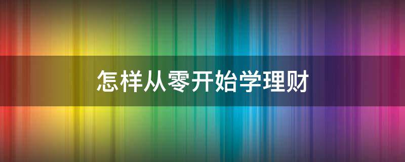 怎样从零开始学理财 怎样从零开始学理财技术