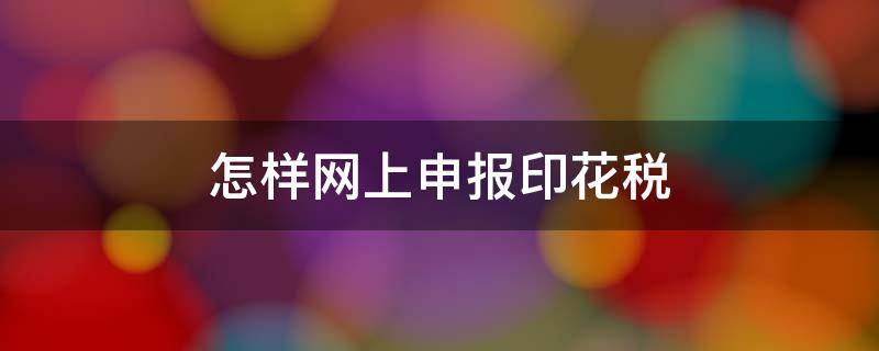 怎样网上申报印花税 2021年网上申报印花税流程