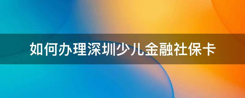 如何办理深圳少儿金融社保卡 办理深圳少儿金融社保卡需要什么资料