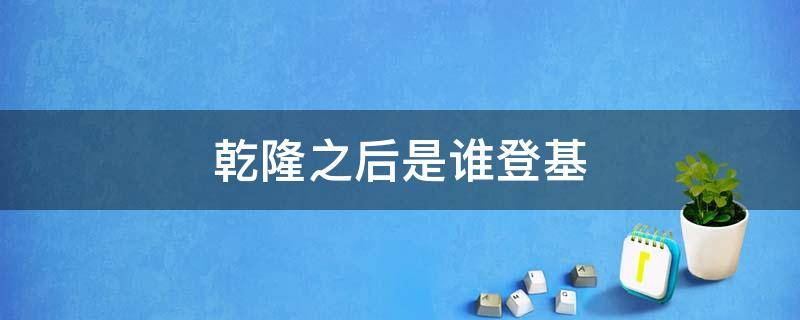 乾隆之后是谁登基 乾隆后面是谁登基