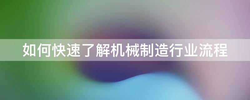 如何快速了解机械制造行业流程 如何快速了解机械制造行业流程图