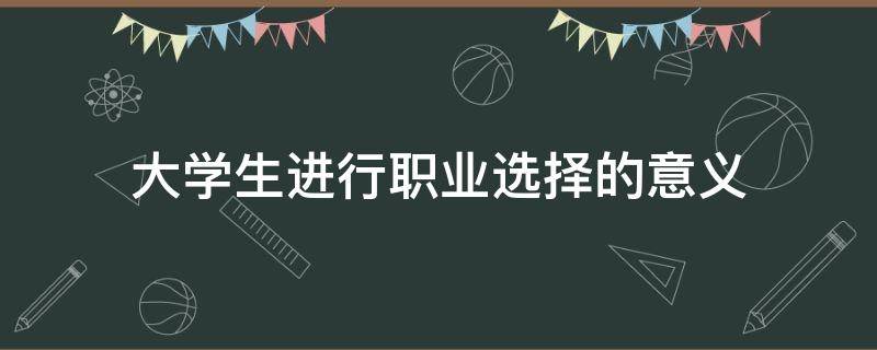 大学生进行职业选择的意义（大学生职业选择的主要因素）