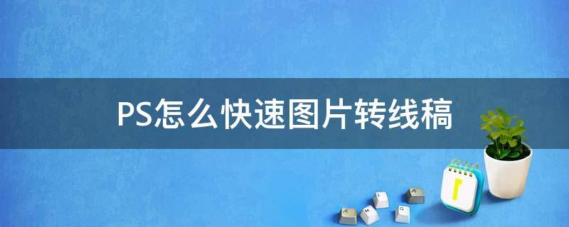 PS怎么快速图片转线稿（ps如何图片转线稿）