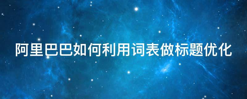 阿里巴巴如何利用词表做标题优化（阿里巴巴如何利用词表做标题优化产品）