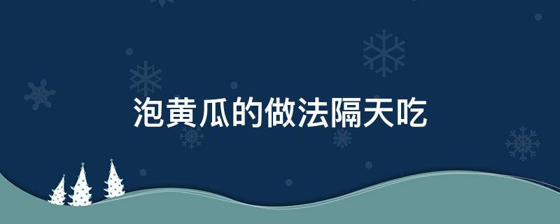 泡黄瓜的做法隔天吃 泡黄瓜的做法隔天吃可以吗