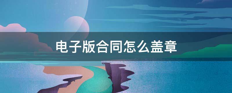 电子版合同怎么盖章（电子版合同怎么盖章?）