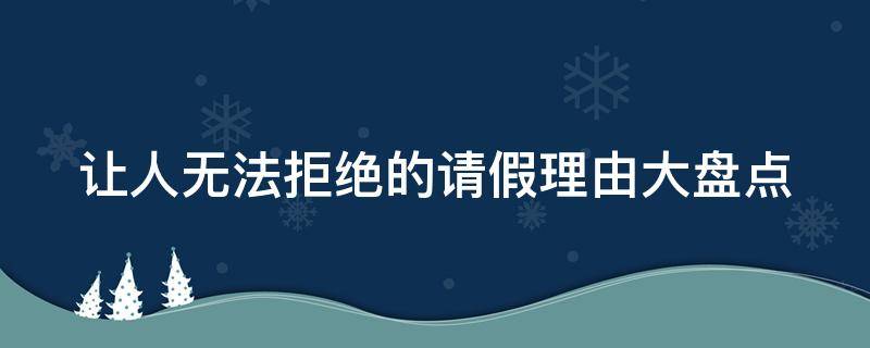 让人无法拒绝的请假理由大盘点 请假让人无法拒绝的十大理由