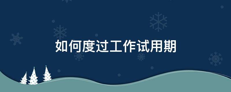 如何度过工作试用期（如何平稳度过试用期）