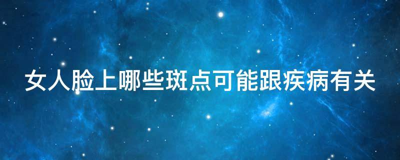 女人脸上哪些斑点可能跟疾病有关（女人脸上长斑是身体哪个部位出了问题）