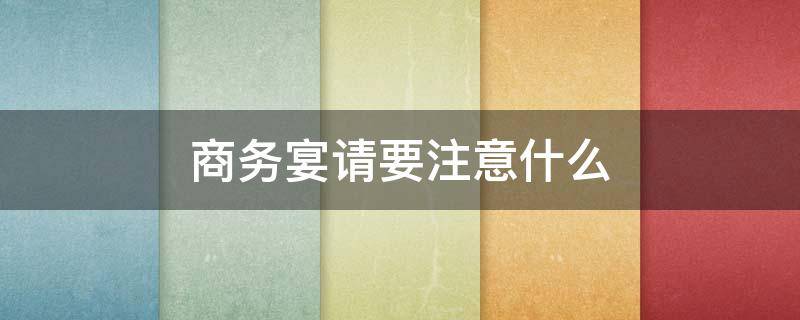 商务宴请要注意什么 商务宴请要注意什么问题