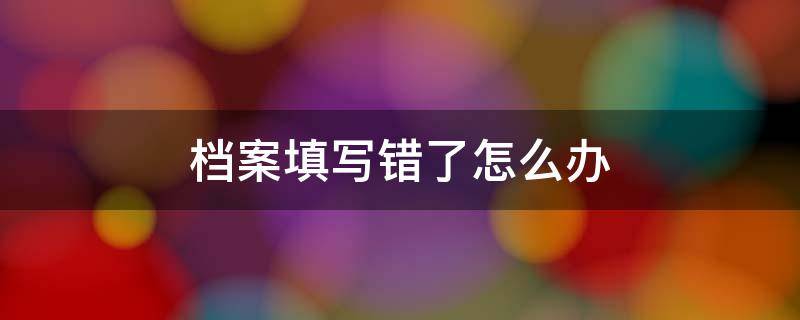 档案填写错了怎么办（档案填写错了怎么办理）