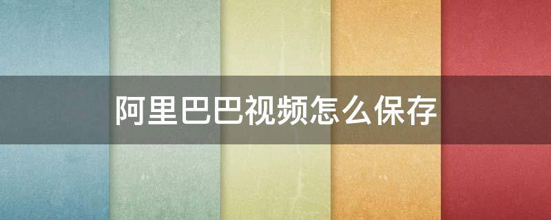 阿里巴巴视频怎么保存 阿里巴巴视频怎么保存到手机相册