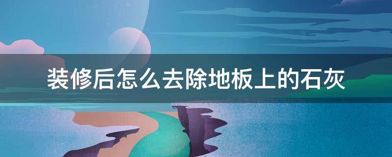 装修后怎么去除地板上的石灰 装修完后地板砖上的石灰点怎么清除