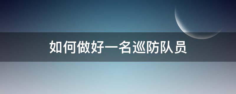 如何做好一名巡防队员（如何做好一名巡防队员500字）