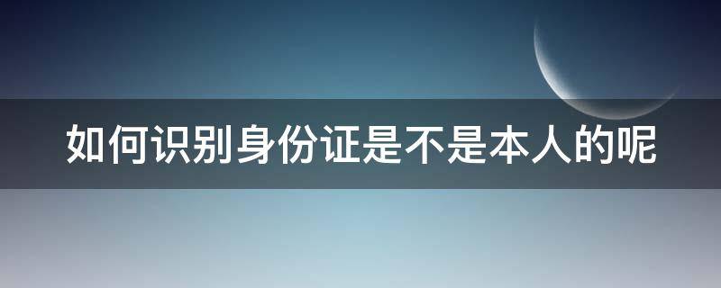 如何识别身份证是不是本人的呢 如何识别身份证是不是本人的呢手机
