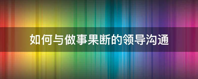如何与做事果断的领导沟通（如果与领导沟通相处）