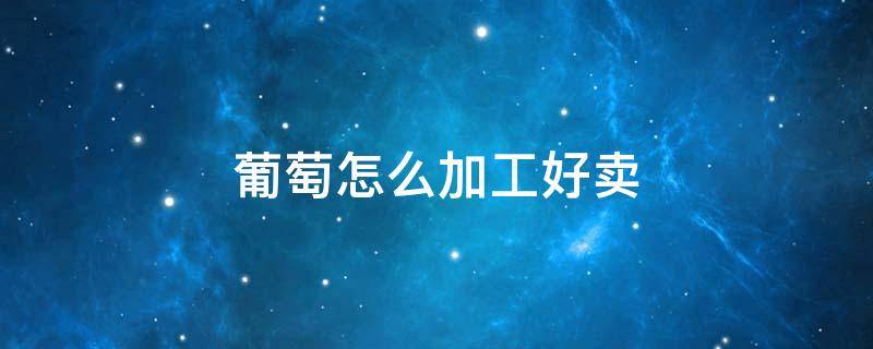 葡萄怎么加工好卖 葡萄怎么加工好卖一些