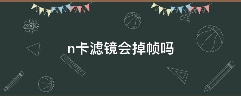 n卡滤镜会掉帧吗（n卡滤镜会影响帧率吗）