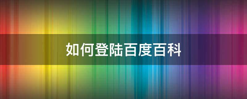 如何登陆百度百科（如何登陆百度百科账号）