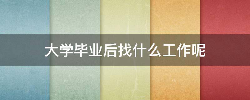 大学毕业后找什么工作呢 大学毕业后找什么工作呢女生