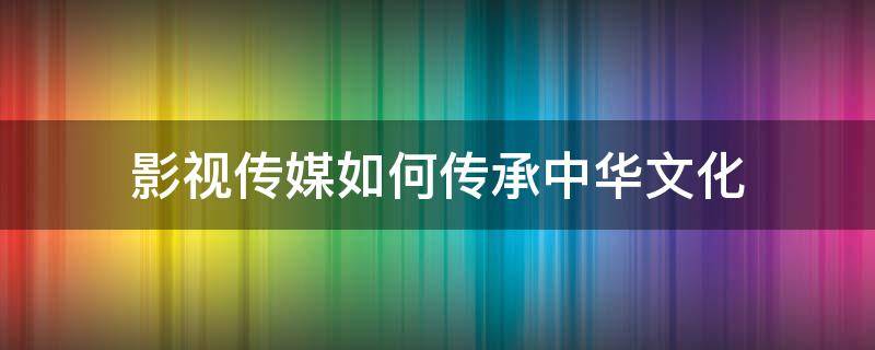 影视传媒如何传承中华文化 影视传媒应如何讲好中国故事