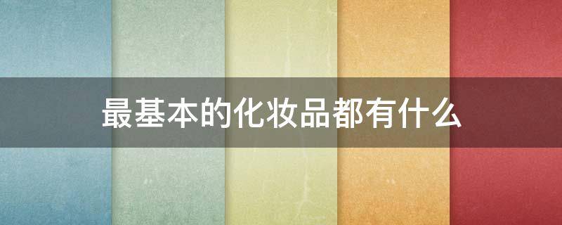 最基本的化妆品都有什么（最基本的化妆品都有什么品牌）