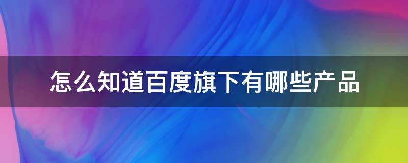 怎么知道百度旗下有哪些产品 百度怎么看是不是官网