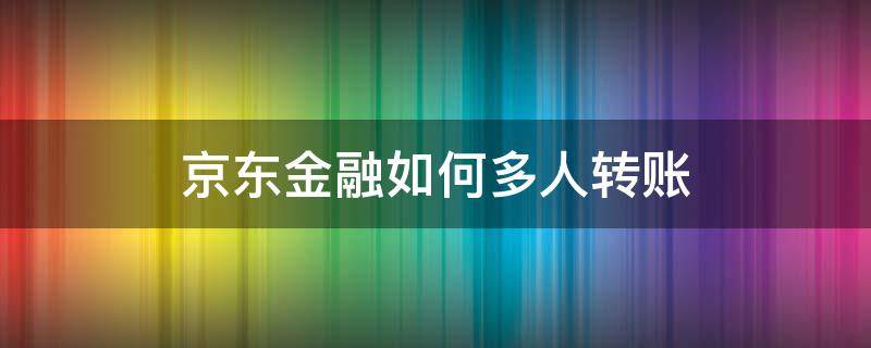 京东金融如何多人转账（京东金融如何多人转账到银行卡）