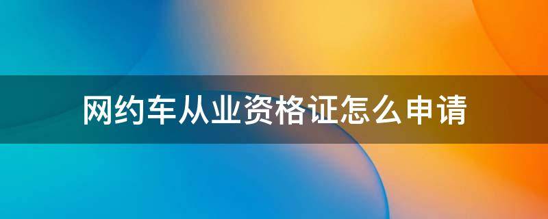 网约车从业资格证怎么申请（网约车从业资格证怎么申请办理）