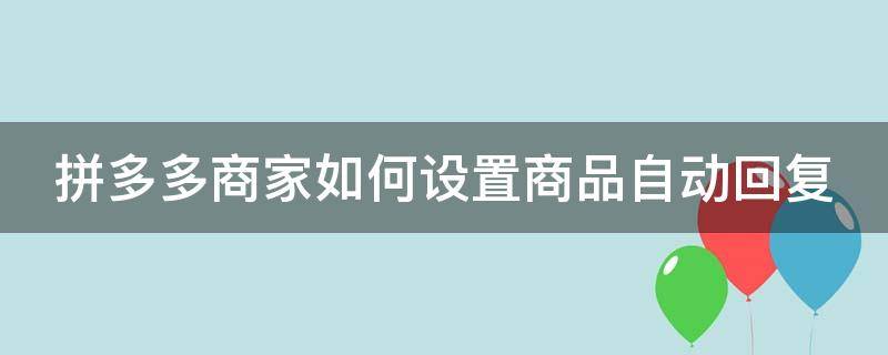 拼多多商家如何设置商品自动回复（拼多多商家在哪设置自动回复）