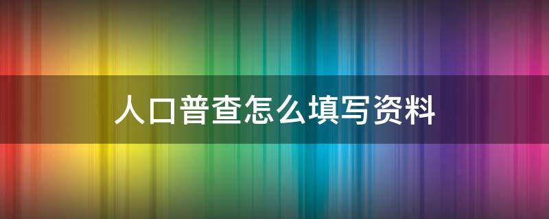 人口普查怎么填写资料（人口普查怎么填写资料图片）