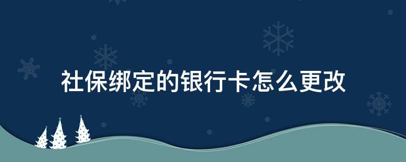 社保绑定的银行卡怎么更改（社保卡我想换一个银行可以吗）