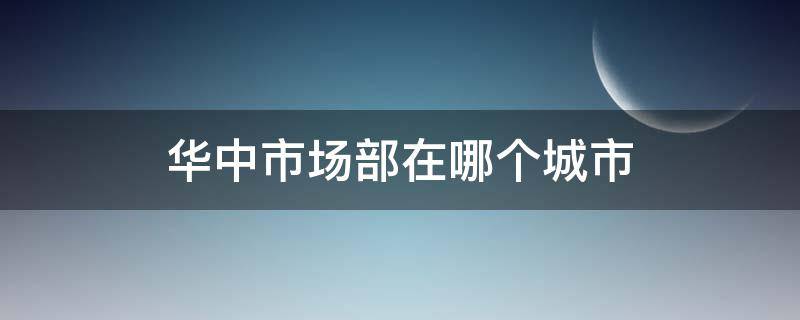 华中市场部在哪个城市 华中市场部发货安全吗