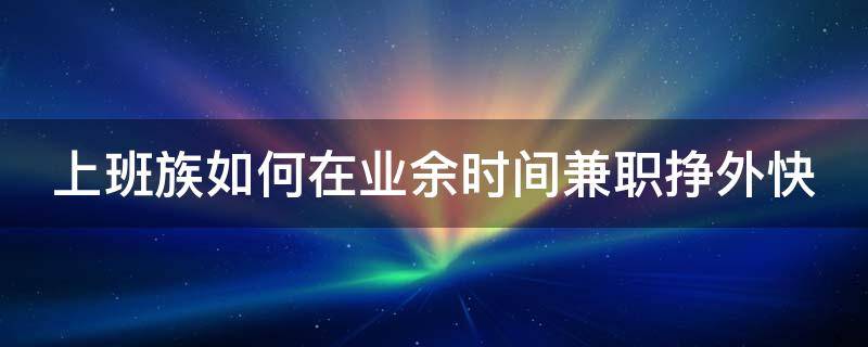 上班族如何在业余时间兼职挣外快（如何上班兼职赚钱）