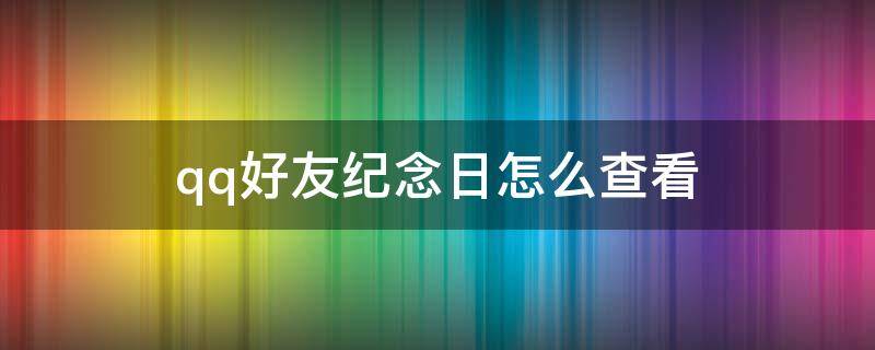 qq好友纪念日怎么查看 qq里面好友纪念日怎么看