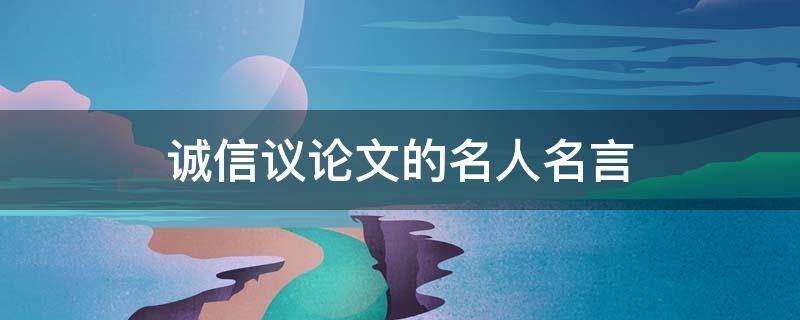 诚信议论文的名人名言 诚信议论文的名人名言大全