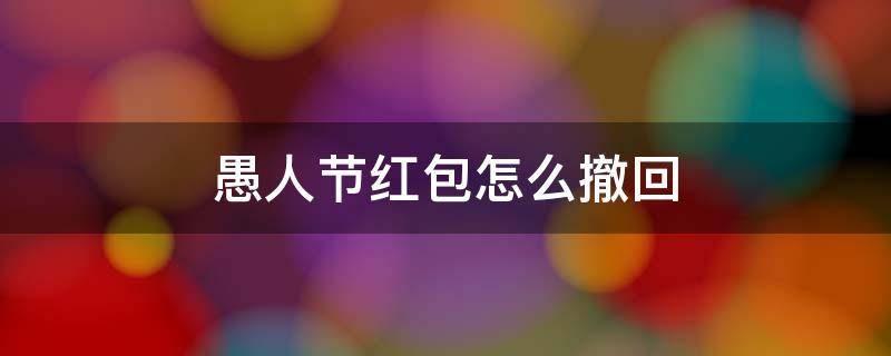 愚人节红包怎么撤回 愚人节红包撤回方法