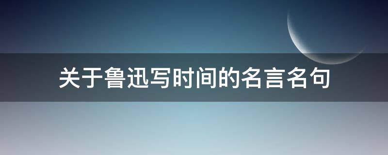 关于鲁迅写时间的名言名句（关于鲁迅描写时间的名言）