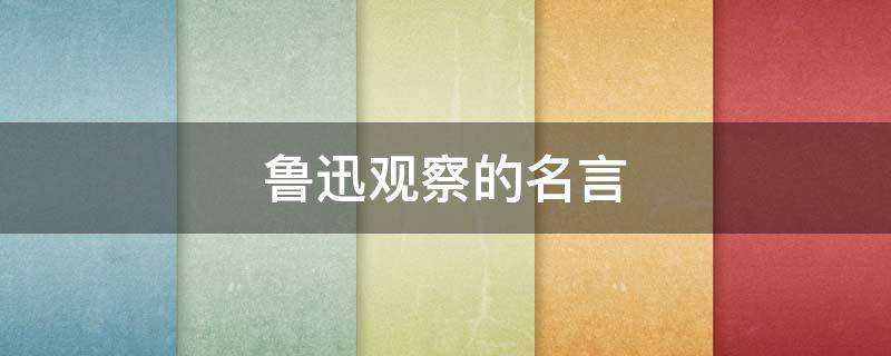 鲁迅观察的名言（鲁迅观察的名言有哪些）