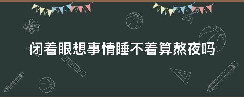 闭着眼想事情睡不着算熬夜吗（闭着眼想事情睡不着算熬夜吗）
