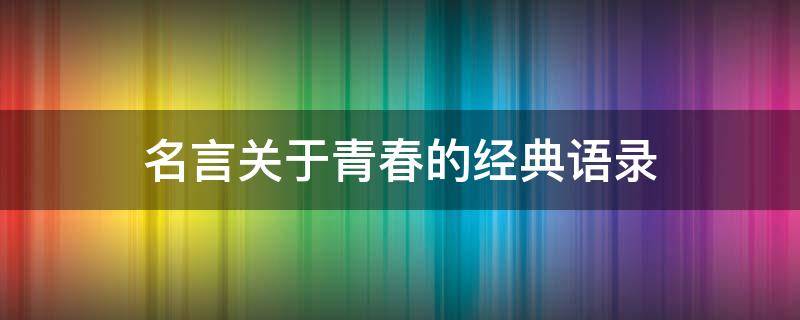 名言关于青春的经典语录 名言关于青春的经典语录摘抄