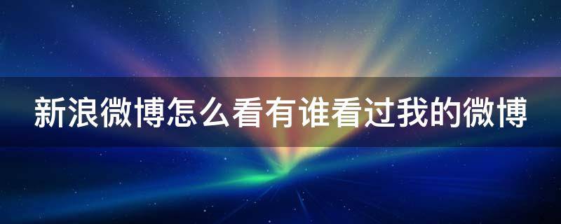新浪微博怎么看有谁看过我的微博 新浪微博怎么看谁看了我的微博