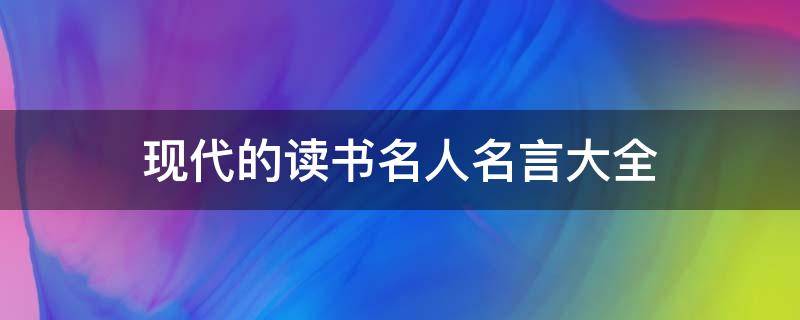 现代的读书名人名言大全（现代读书名言有哪些）