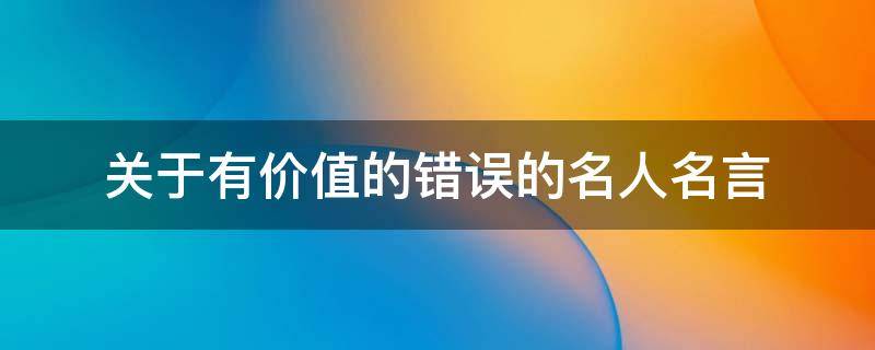 关于有价值的错误的名人名言（有价值的错误的事例）