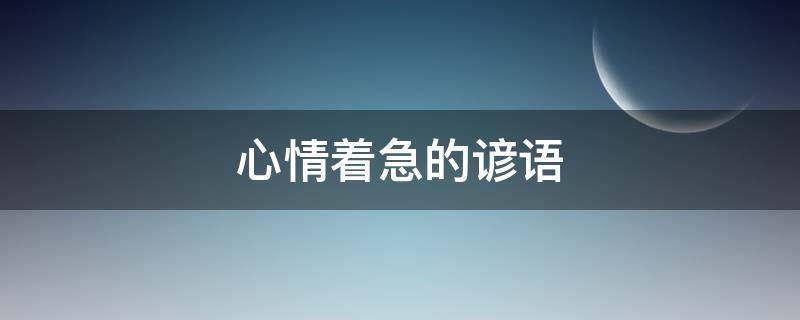 心情着急的谚语（心情着急的谚语是什么）