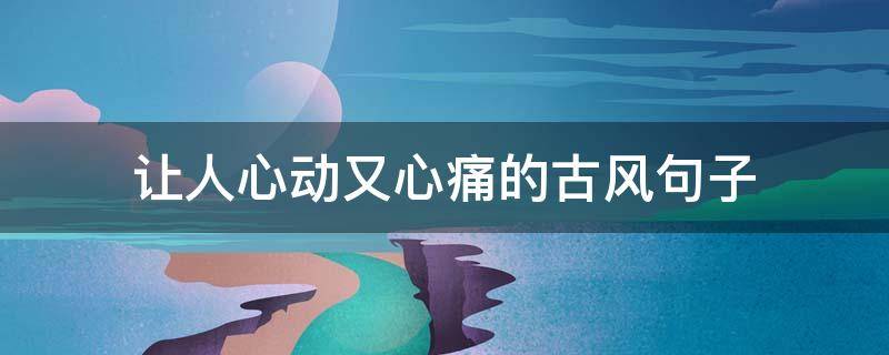 让人心动又心痛的古风句子（让人心动又心痛的古风句子简短）