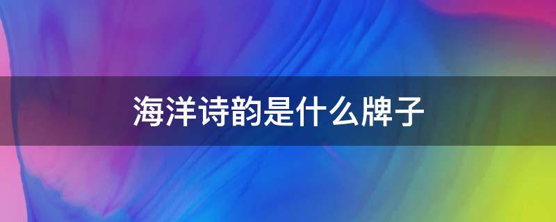 海洋诗韵是什么牌子 海洋诗韵什么档次